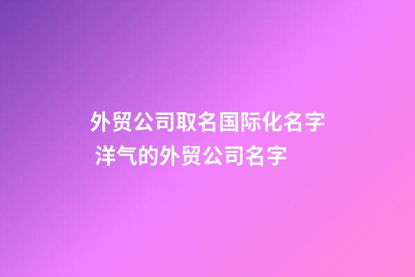 外贸公司取名国际化名字 洋气的外贸公司名字-第1张-公司起名-玄机派